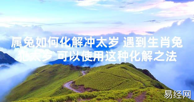 【太岁知识】属兔如何化解冲太岁 遇到生肖兔犯太岁 可以使用这种化解之法,最新太岁